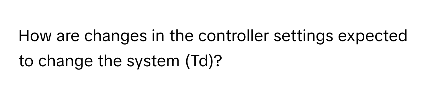 How are changes in the controller settings expected to change the system (Td)?