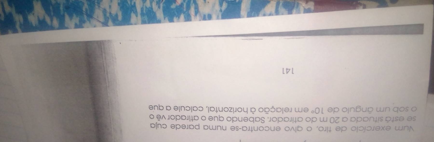 Num exercício de tiro, o glvo encontra-se numa parede cuja 
se está situada a 20 m do atirador. Sabendo que o atirador vê o 
o sob um ângulo de 10° em relação à horizontal, calcule a que
141