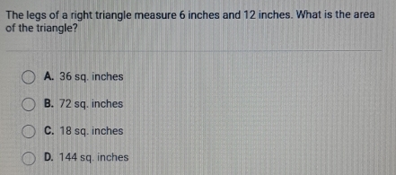 The legs of a right triangle measure 6 inches and 12 inches. What is the area
of the triangle?
A. 36 sq. inches
B. 72 sq. inches
C. 18 sq. inches
D. 144 sq. inches