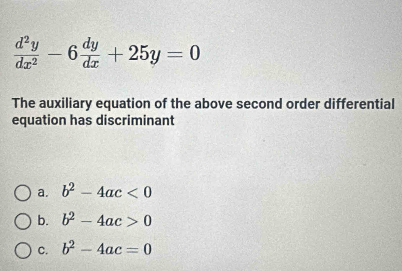  d^2y/dx^2 -6 dy/dx +25y=0
The auxiliary equation of the above second order differential
equation has discriminant
a. b^2-4ac<0</tex>
b. b^2-4ac>0
C. b^2-4ac=0