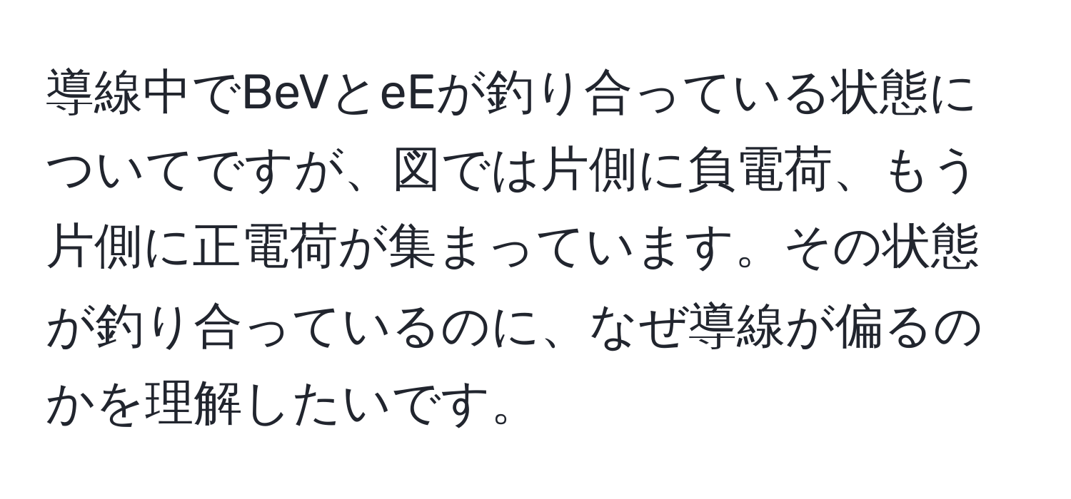 導線中でBeVとeEが釣り合っている状態についてですが、図では片側に負電荷、もう片側に正電荷が集まっています。その状態が釣り合っているのに、なぜ導線が偏るのかを理解したいです。