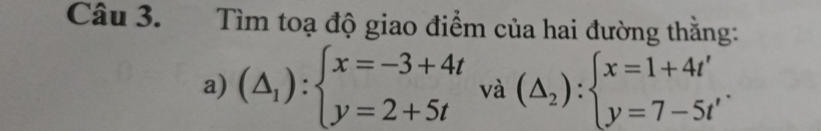 Tìm toạ độ giao điểm của hai đường thằng: 
a) (△ _1):beginarrayl x=-3+4t y=2+5tendarray.  va(△ _2):beginarrayl x=1+4t' y=7-5t'endarray..