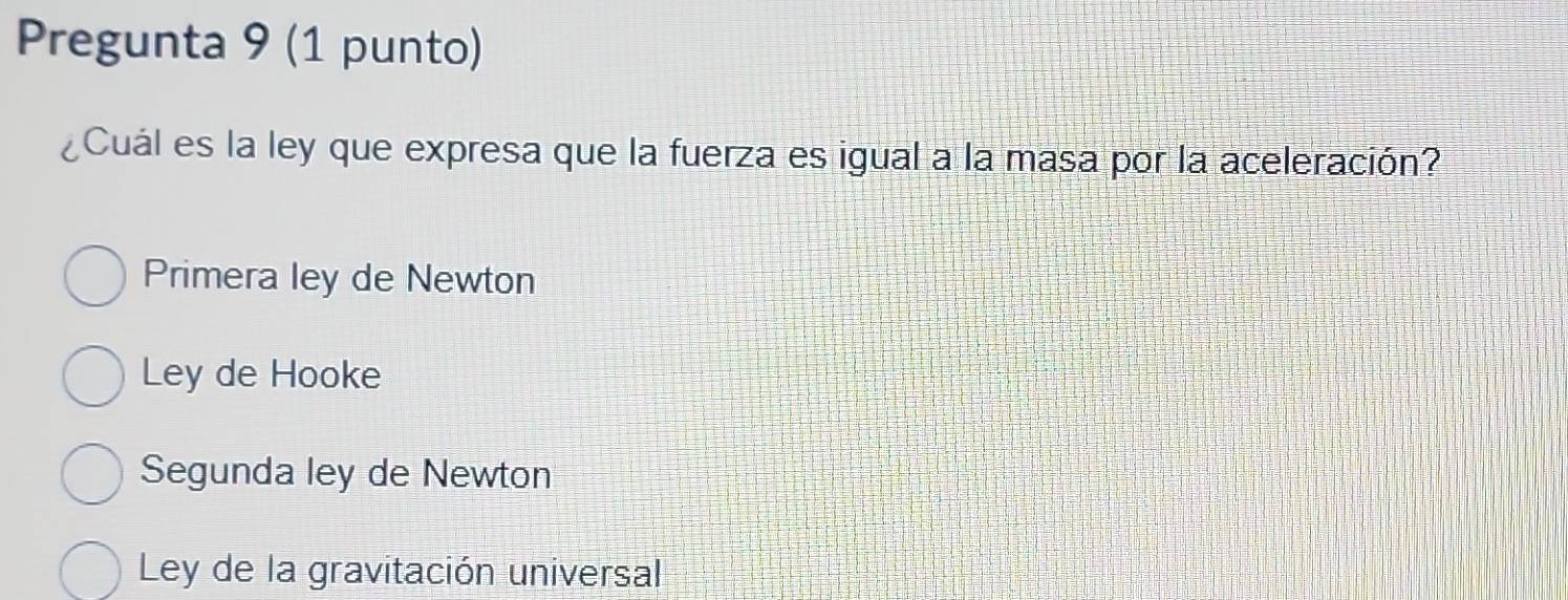 Pregunta 9 (1 punto)
¿Cuál es la ley que expresa que la fuerza es igual a la masa por la aceleración?
Primera ley de Newton
Ley de Hooke
Segunda ley de Newton
Ley de la gravitación universal