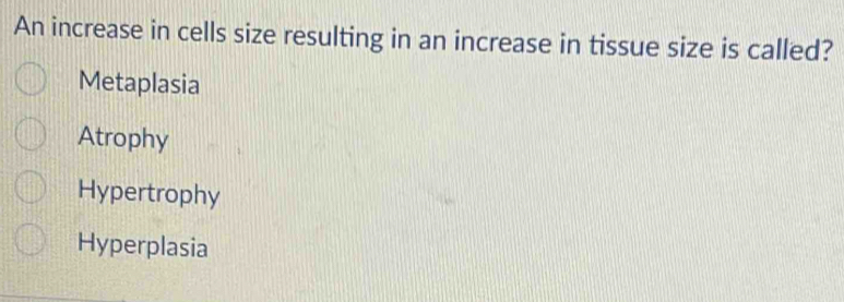 An increase in cells size resulting in an increase in tissue size is called?
Metaplasia
Atrophy
Hypertrophy
Hyperplasia