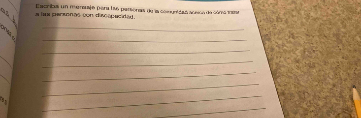 Escriba un mensaje para las personas de la comunidad acerca de cómo tratar 
a las personas con discapacidad. 
B 
_ 
_ 
_ 
_ 
_ 
_ 
_ 
_ 
_ 
resi 
_