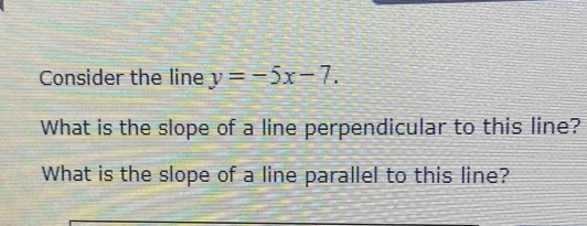 Consider the line y=-5x-7. 
What is the slope of a line perpendicular to this line? 
What is the slope of a line parallel to this line?