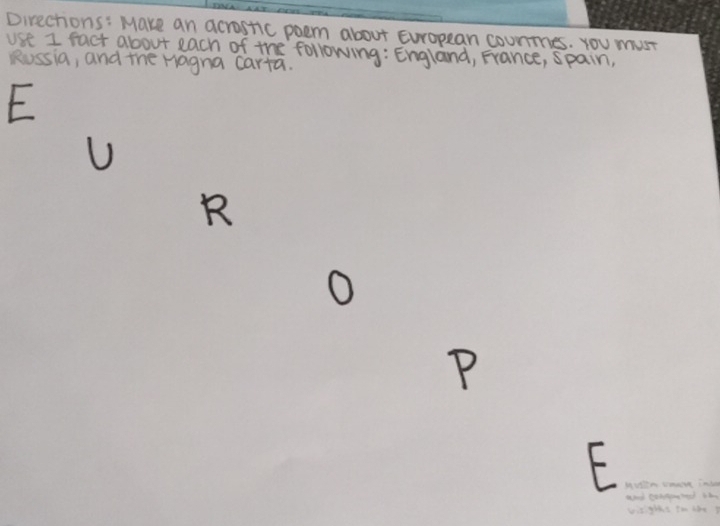 Directions: Make an acrostic poem about European counes. You must 
use I fact about each of the following: England, France, spain, 
Russia, and the Hagna carta. 
E 
U 
R 
P 
E