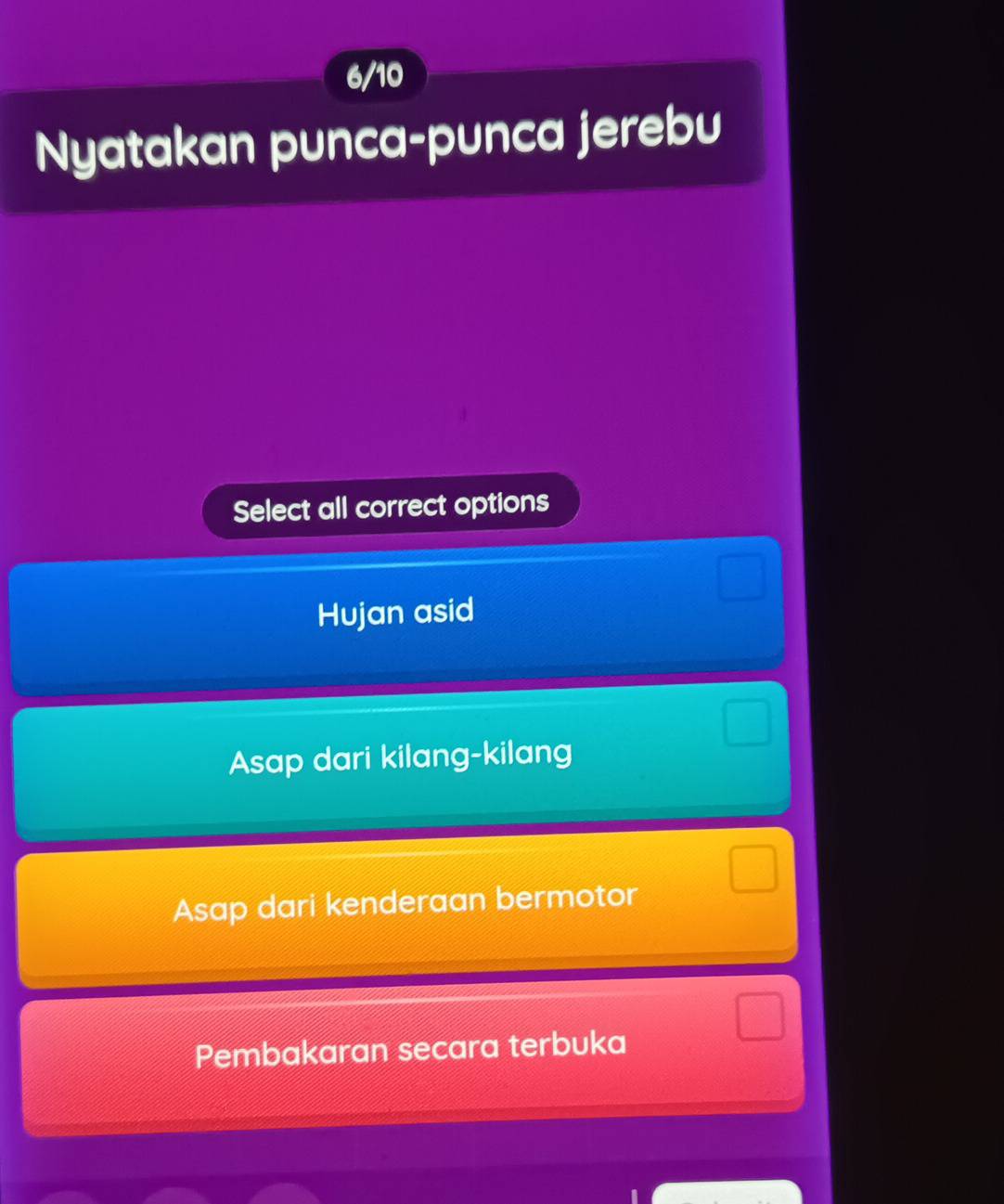 6/10
Nyatakan punca-punca jerebu
Select all correct options
Hujan asid
Asap dari kilang-kilang
Asap dari kenderaan bermotor
Pembakaran secara terbuka