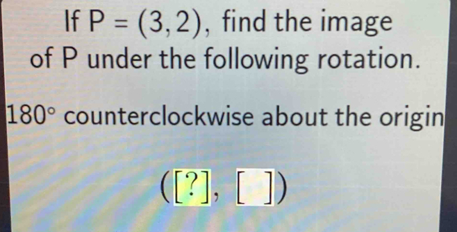 If P=(3,2) , find the image 
of P under the following rotation.
180° counterclockwise about the origin
([?],[])