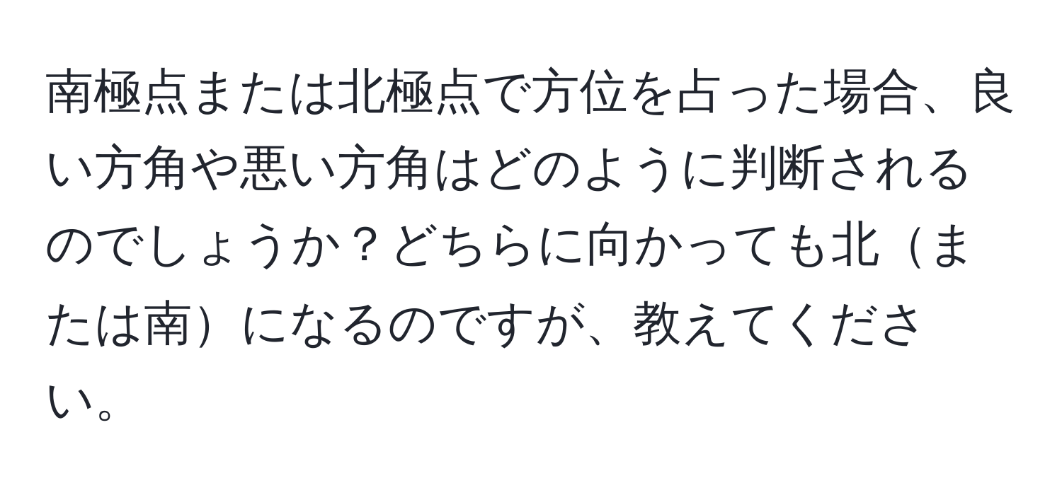 南極点または北極点で方位を占った場合、良い方角や悪い方角はどのように判断されるのでしょうか？どちらに向かっても北または南になるのですが、教えてください。