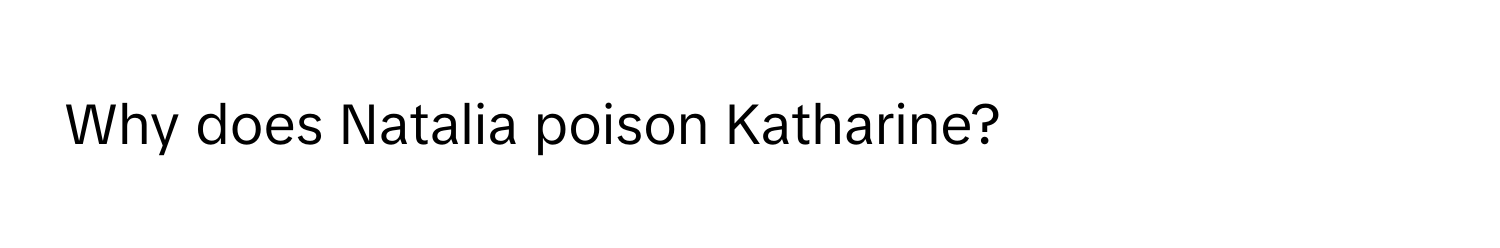 Why does Natalia poison Katharine?