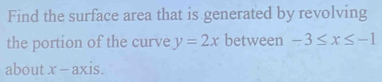 Find the surface area that is generated by revolving 
the portion of the curve y=2x between -3≤ x≤ -1
about x- axis.