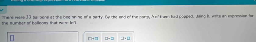 There were 33 balloons at the beginning of a party. By the end of the party, 6 of them had popped. Using 6, write an expression for 
the number of balloons that were left.
□ +□ □ -□ □ * □