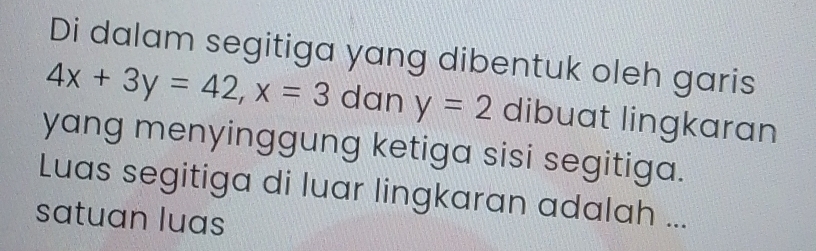 Di dalam segitiga yang dibentuk oleh garis
4x+3y=42, x=3 dan y=2 dibuat lingkaran 
yang menyinggung ketiga sisi segitiga. 
Luas segitiga di luar lingkaran adalah ... 
satuan luas