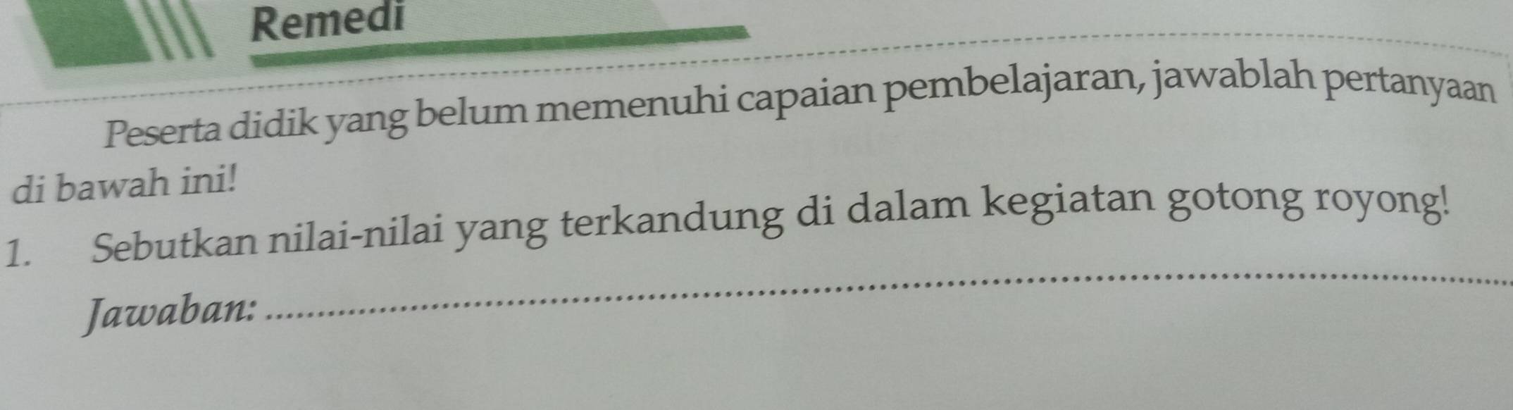 Remedi 
Peserta didik yang belum memenuhi capaian pembelajaran, jawablah pertanyaan 
di bawah ini! 
1. Sebutkan nilai-nilai yang terkandung di dalam kegiatan gotong royong! 
Jawaban: 
_