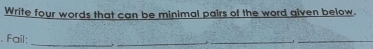 Write four words that can be minimal pairs of the word given below. 
. Fail: 
__ 
_ 
_.