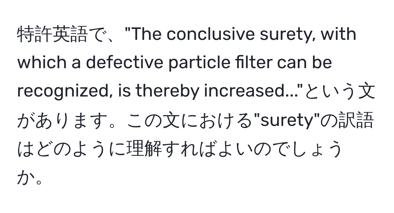 特許英語で、"The conclusive surety, with which a defective particle filter can be recognized, is thereby increased..."という文があります。この文における"surety"の訳語はどのように理解すればよいのでしょうか。