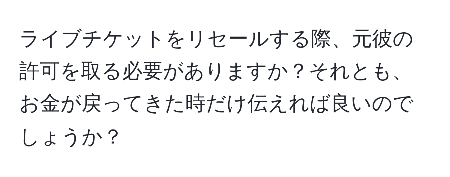 ライブチケットをリセールする際、元彼の許可を取る必要がありますか？それとも、お金が戻ってきた時だけ伝えれば良いのでしょうか？