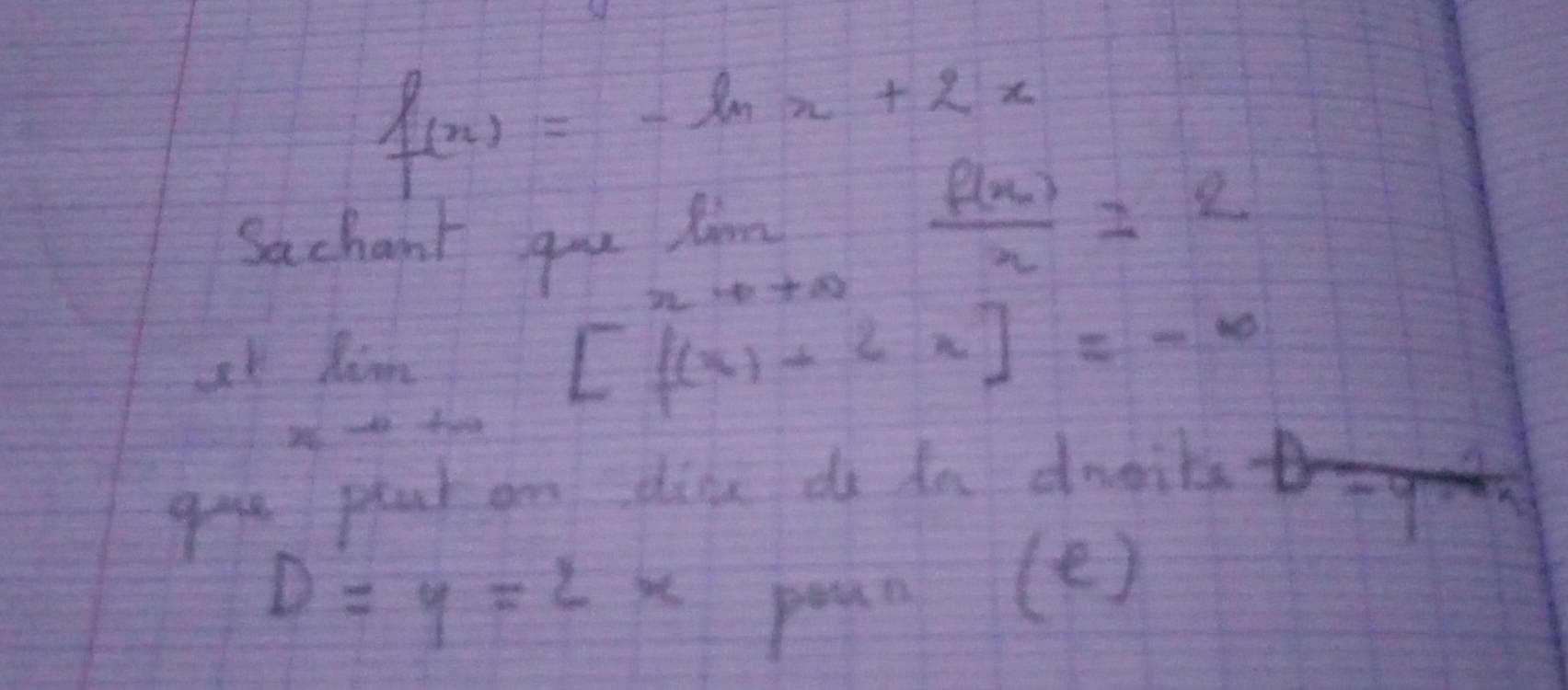 f(x)=-ln x+2x
Sachant gou
limlimits _xto +∈fty  f(x)/x =2
xl him 
2x^2-6x-7
[f(x)+2x]=-∈fty
gove peat an dine do in dosiks
-9
D=y=2x
paen (e)