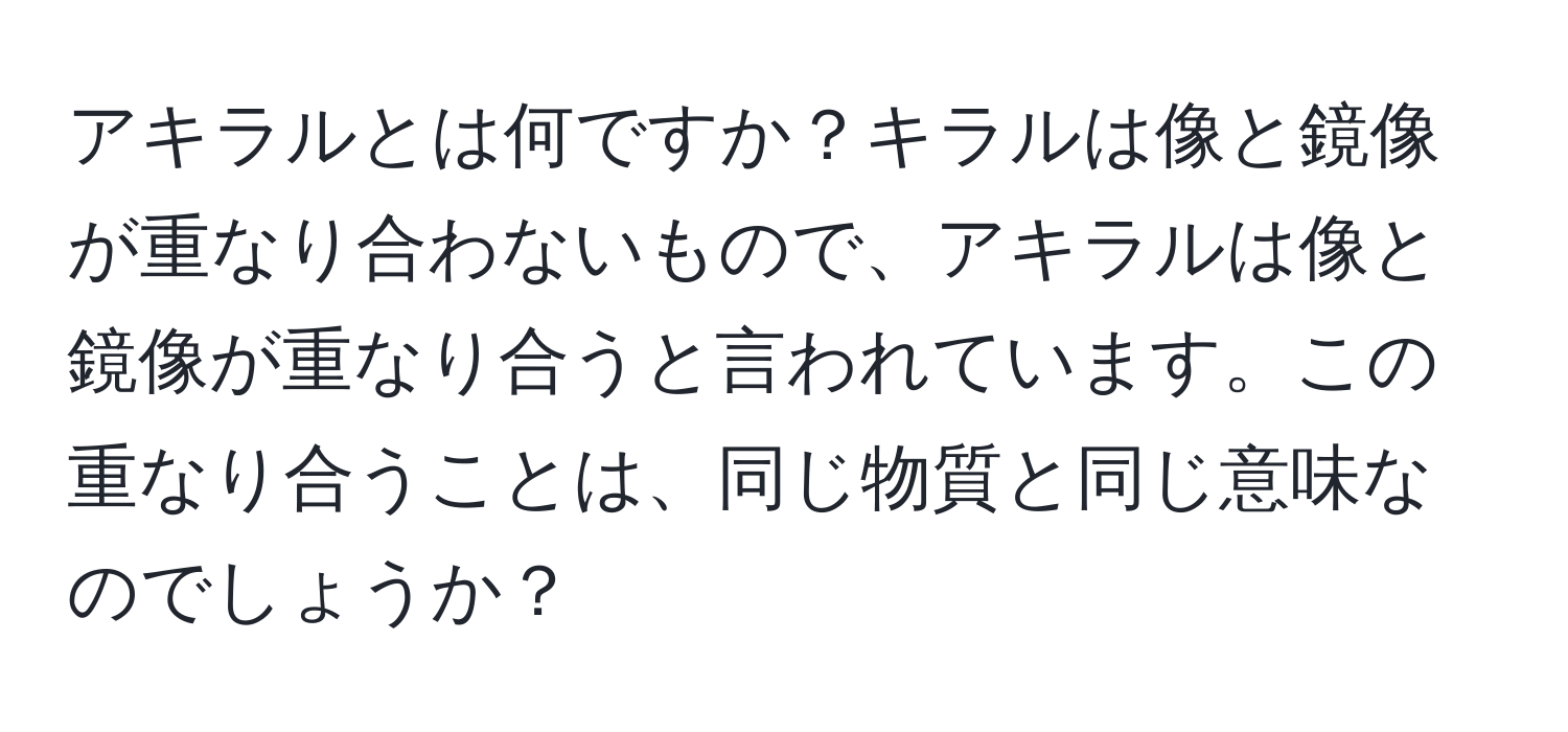 アキラルとは何ですか？キラルは像と鏡像が重なり合わないもので、アキラルは像と鏡像が重なり合うと言われています。この重なり合うことは、同じ物質と同じ意味なのでしょうか？