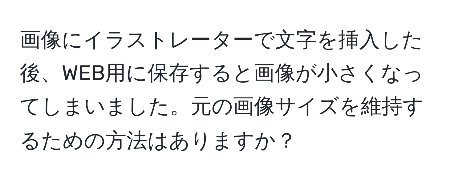 画像にイラストレーターで文字を挿入した後、WEB用に保存すると画像が小さくなってしまいました。元の画像サイズを維持するための方法はありますか？