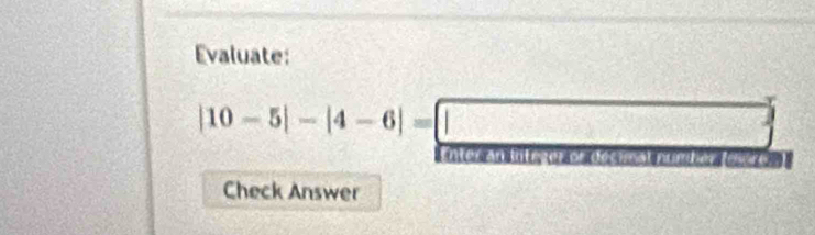 Evaluate:
|10-5|-|4-6|=□

Check Answer