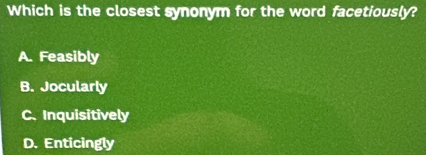 Which is the closest synonym for the word facetiously?
A. Feasibly
B. Jocularly
C. Inquisitively
D. Enticingly