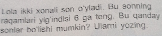 Lola ikki xonali son o'yladi. Bu sonning 
raqamlari yig'indisi 6 ga teng. Bu qanday 
sonlar bo'lishi mumkin? Ularni yozing.