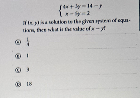 beginarrayl 4x+3y=14-y x-5y=2endarray.
If (x,y) is a solution to the given system of equa-
tions, then what is the value of x-y?
A  1/4 
③
◎ 3
D 18