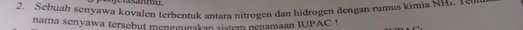 gelasanmu. 
2. Sebuah senyawa kovalen terbentuk antara nitrogen dan hidrogen dengan rumus kimia NH3. Ten 
nama senyawa tersebut menggunakan sistem nenamaan IUPAC !