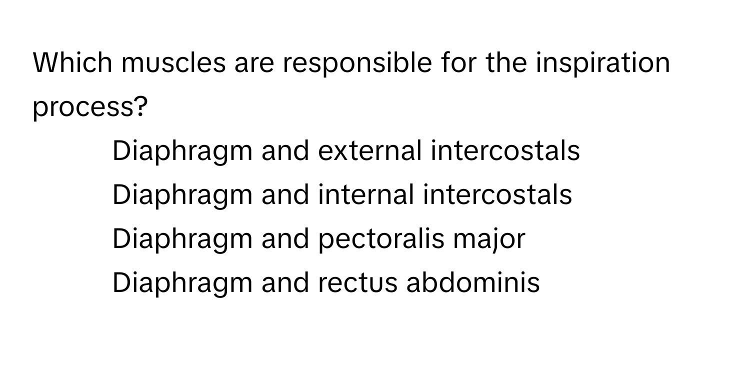 Which muscles are responsible for the inspiration process?

1) Diaphragm and external intercostals 
2) Diaphragm and internal intercostals 
3) Diaphragm and pectoralis major 
4) Diaphragm and rectus abdominis