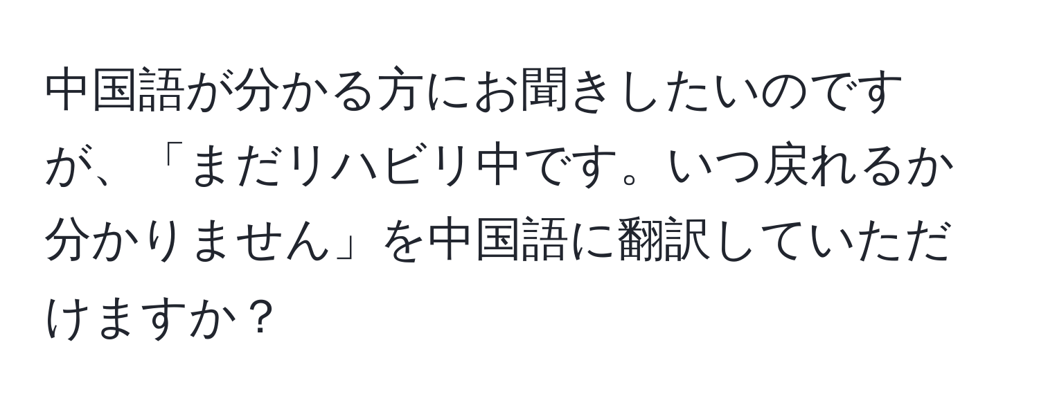 中国語が分かる方にお聞きしたいのですが、「まだリハビリ中です。いつ戻れるか分かりません」を中国語に翻訳していただけますか？