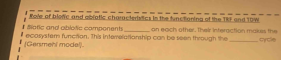 Role of biotic and abiotic characteristics in the functioning of the TRF and TDW 
Biotic and abiotic components _on each other. Their interaction makes the 
ecosystem function. This interrelationship can be seen through the 
(Gersmehl model). _cycle