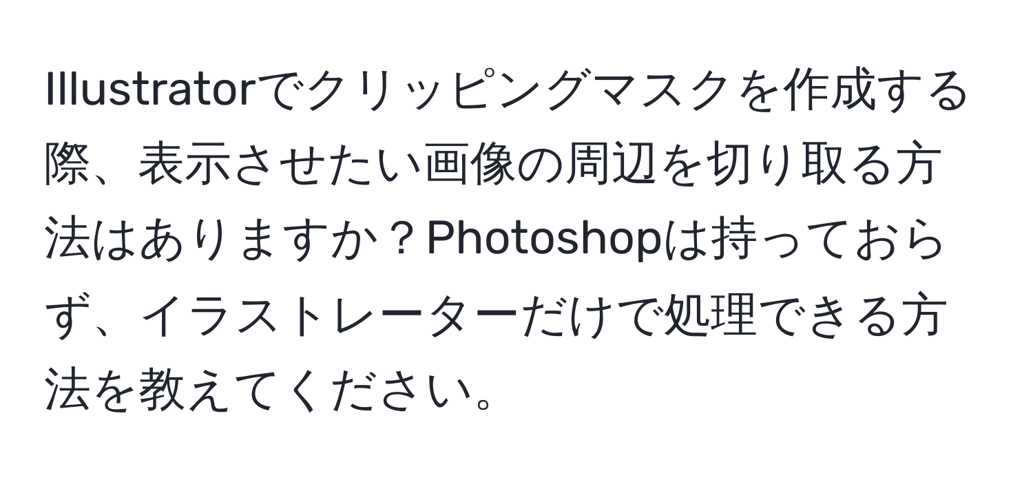 Illustratorでクリッピングマスクを作成する際、表示させたい画像の周辺を切り取る方法はありますか？Photoshopは持っておらず、イラストレーターだけで処理できる方法を教えてください。