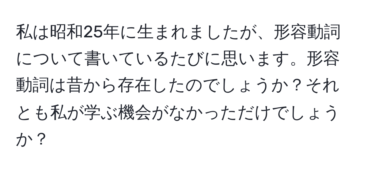 私は昭和25年に生まれましたが、形容動詞について書いているたびに思います。形容動詞は昔から存在したのでしょうか？それとも私が学ぶ機会がなかっただけでしょうか？