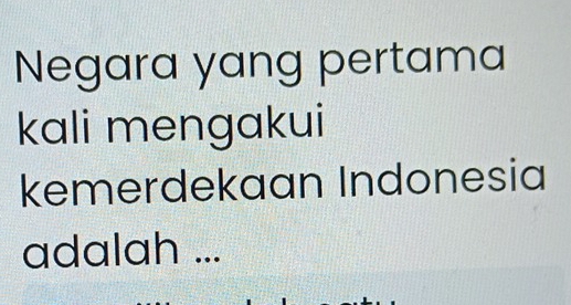 Negara yang pertama 
kali mengakui 
kemerdekaan Indonesia 
adalah ...