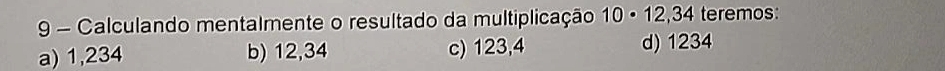 Calculando mentalmente o resultado da multiplicação 10· 12,34 teremos:
a) 1,234 b) 12,34 c) 123,4 d) 1234