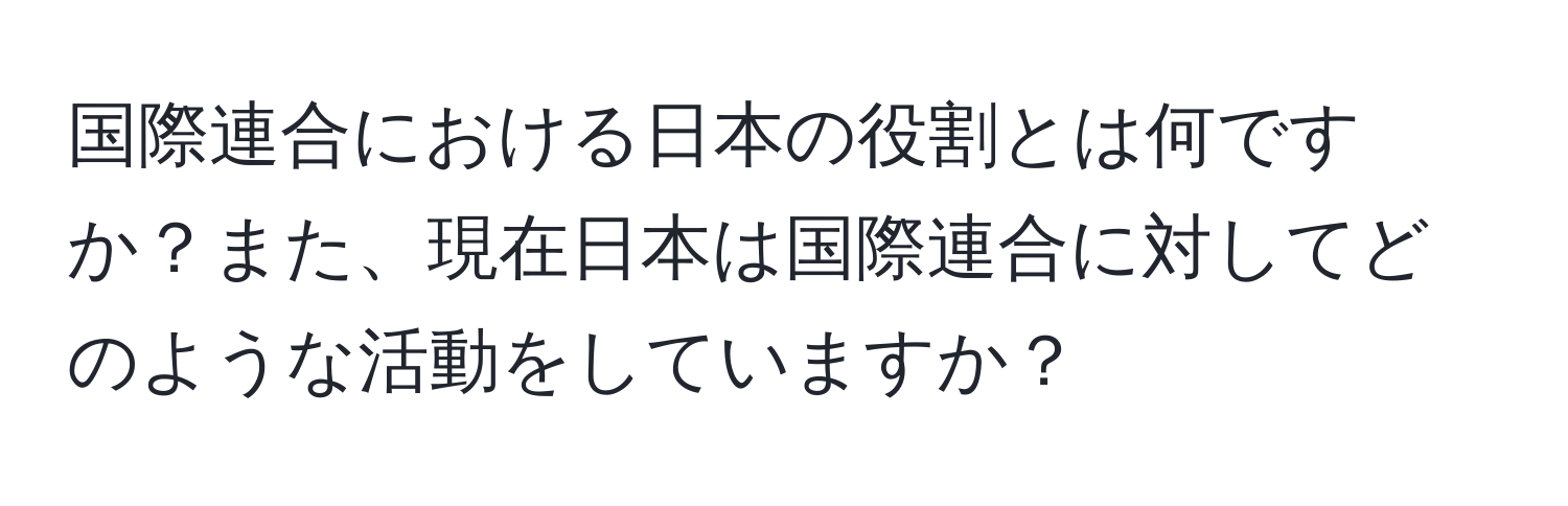 国際連合における日本の役割とは何ですか？また、現在日本は国際連合に対してどのような活動をしていますか？