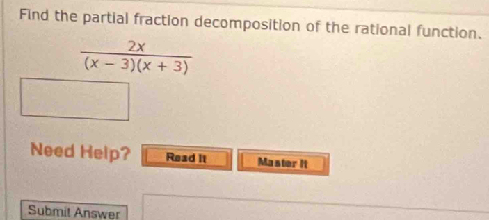 Find the partial fraction decomposition of the rational function.
 2x/(x-3)(x+3) 
Need Help? Read it Master it 
Submit Answer