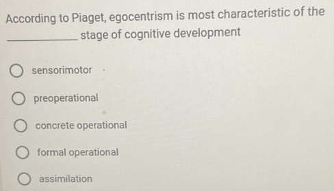 According to Piaget, egocentrism is most characteristic of the
_stage of cognitive development
sensorimotor
preoperational
concrete operational
formal operational
assimilation