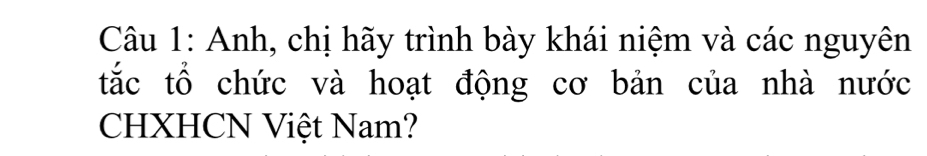 Anh, chị hãy trình bày khái niệm và các nguyên 
tắc tổ chức và hoạt động cơ bản của nhà nước 
CHXHCN Việt Nam?