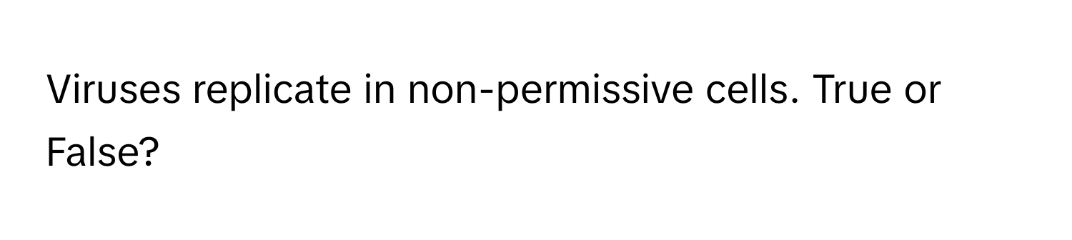 Viruses replicate in non-permissive cells. True or False?