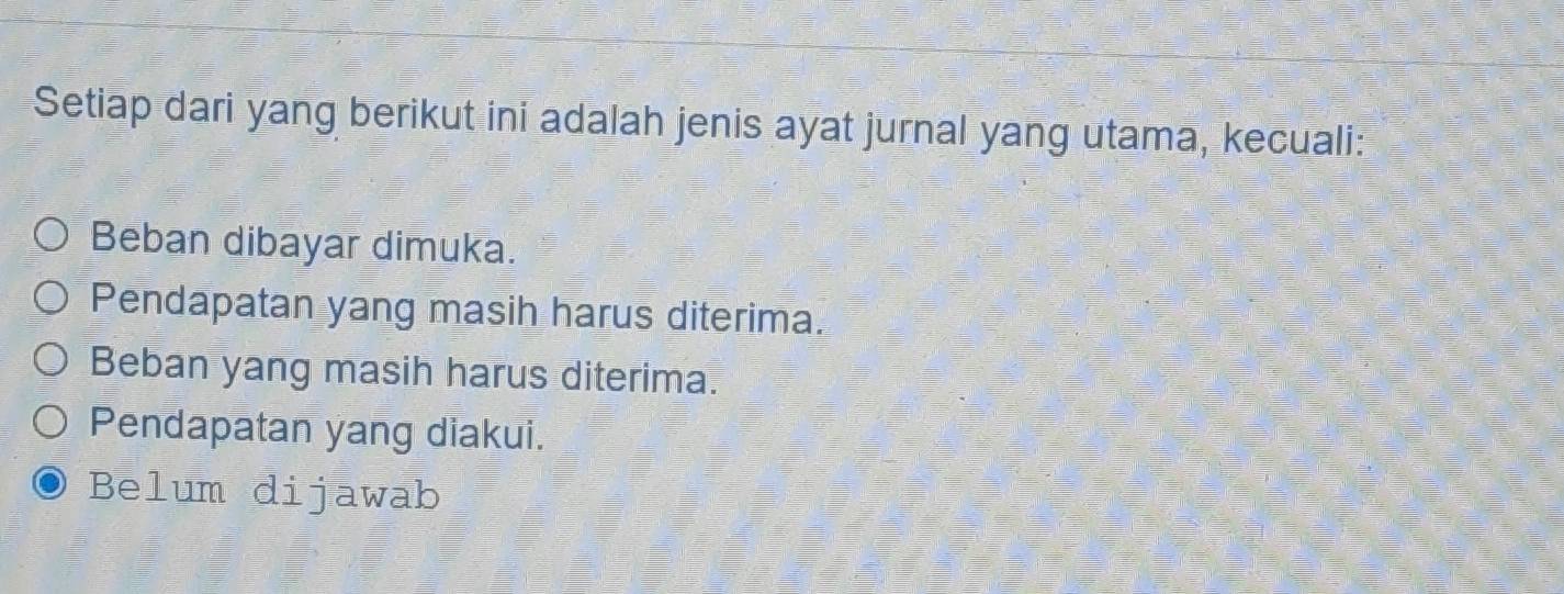 Setiap dari yang berikut ini adalah jenis ayat jurnal yang utama, kecuali:
Beban dibayar dimuka.
Pendapatan yang masih harus diterima.
Beban yang masih harus diterima.
Pendapatan yang diakui.
Belum dijawab