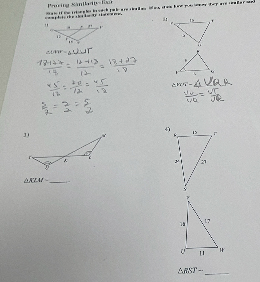 Proving Similarity-Exit 
State if the triangles in each pair are similar. If so, state how you know they are similar and 
complete the similarity statement. 
2)
△ UVW=
△ VUT- _ 
4)
△ KLMsim _
△ RSTsim _