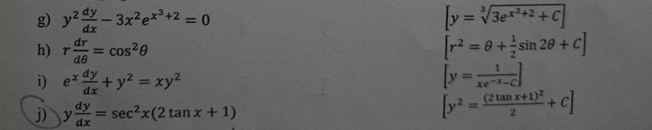 y^2 dy/dx -3x^2e^(x^3)+2=0 [y=sqrt[3](3e^(x^3)+2)+C]
h) r dr/dθ  =cos^2θ
[r^2=θ + 1/2 sin 2θ +C]
i) e^x dy/dx +y^2=xy^2
[y= 1/xe^(-x)-C ]
j) y dy/dx =sec^2x(2tan x+1)
[y^2=frac (2tan x+1)^22+C]