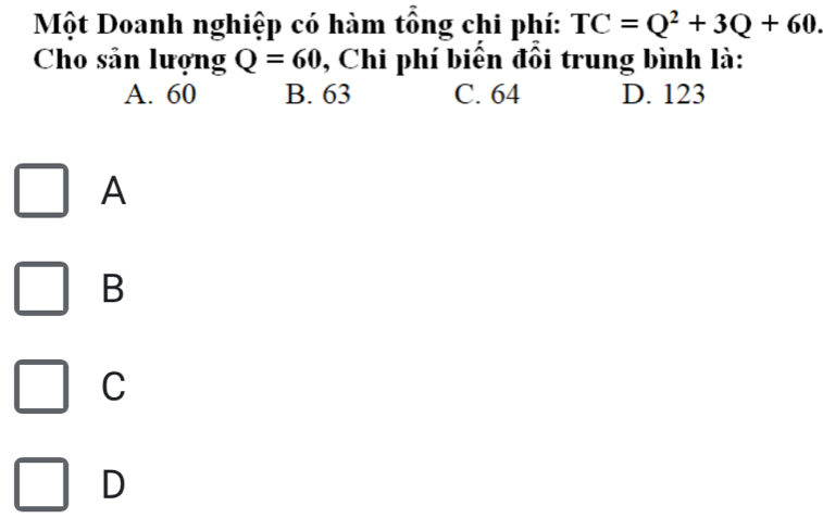 Một Doanh nghiệp có hàm tổng chi phí: TC=Q^2+3Q+60. 
Cho sản lượng Q=60 , Chi phí biên đồi trung bình là:
A. 60 B. 63 C. 64 D. 123
A
B
C
D