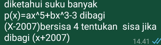 diketahui suku banyak
p(x)=ax^(wedge)5+bx^(wedge)3-3 dibagi
(X-2007) bersisa 4 tentukan sisa jika 
dibagi (x+2007) 14.41