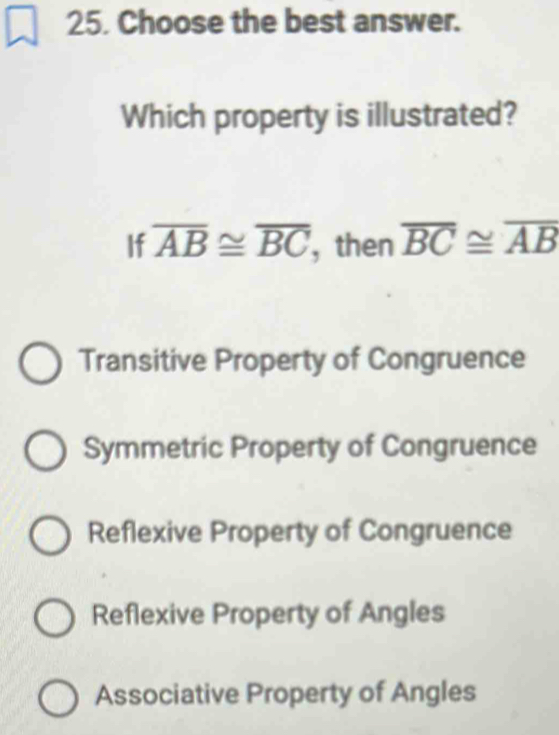 Choose the best answer.
Which property is illustrated?
If overline AB≌ overline BC , then overline BC≌ overline AB
Transitive Property of Congruence
Symmetric Property of Congruence
Reflexive Property of Congruence
Reflexive Property of Angles
Associative Property of Angles