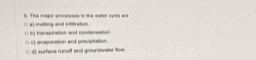 The major processes in the water cycle are
a) melting and infltration.
b) transpiration and condensation.
c) eveporation and precipitation.
d) surface runoff and groundwaler flow.