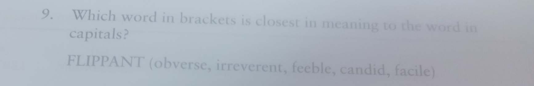 Which word in brackets is closest in meaning to the word in
capitals?
FLIPPANT (obverse, irreverent, feeble, candid, facile)